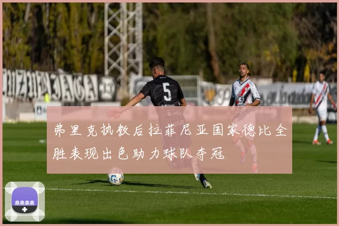 弗里克执教后拉菲尼亚国家德比全胜表现出色助力球队夺冠