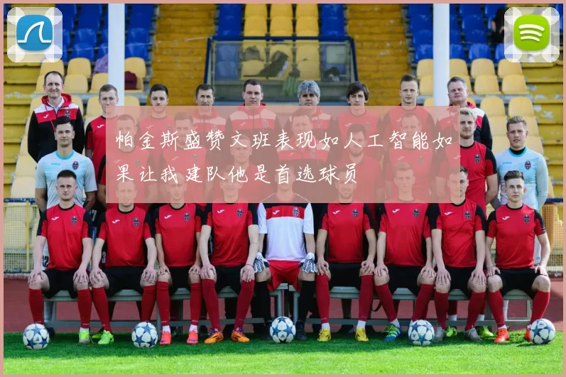 帕金斯盛赞文班表现如人工智能如果让我建队他是首选球员