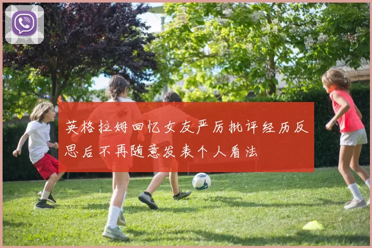 英格拉姆回忆女友严厉批评经历反思后不再随意发表个人看法