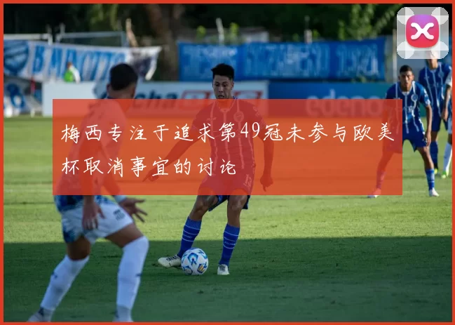 梅西专注于追求第49冠未参与欧美杯取消事宜的讨论