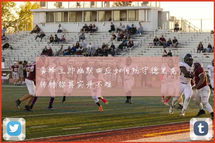 黄蜂主帅幽默回应如何防守德里克怀特称其实并不难