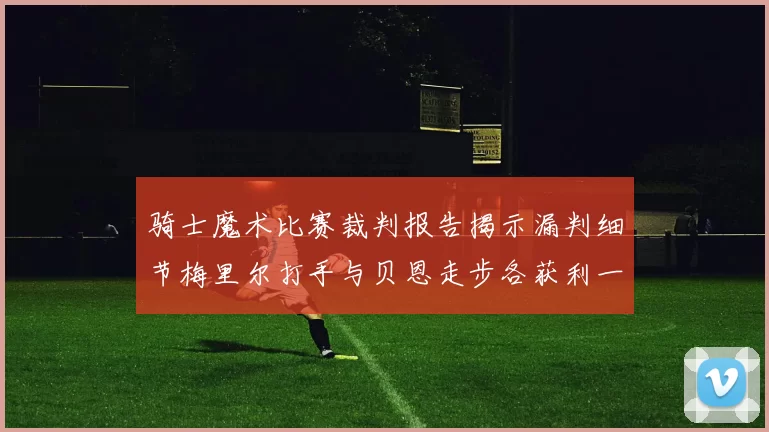 骑士魔术比赛裁判报告揭示漏判细节梅里尔打手与贝恩走步各获利一次
