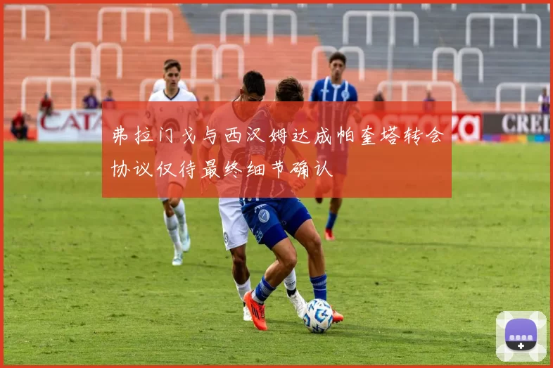 弗拉门戈与西汉姆达成帕奎塔转会协议仅待最终细节确认