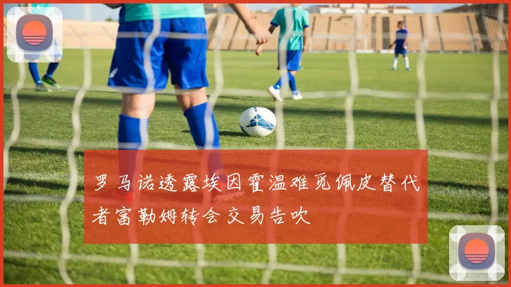 罗马诺透露埃因霍温难觅佩皮替代者富勒姆转会交易告吹
