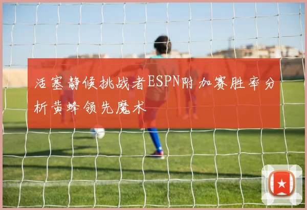 活塞静候挑战者ESPN附加赛胜率分析黄蜂领先魔术