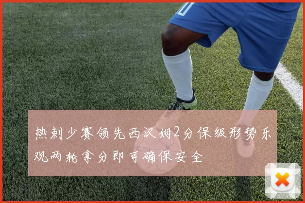热刺少赛领先西汉姆2分保级形势乐观两轮拿分即可确保安全