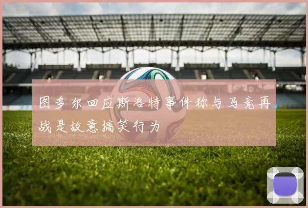 图多尔回应斯洛特事件称与马竞再战是故意搞笑行为