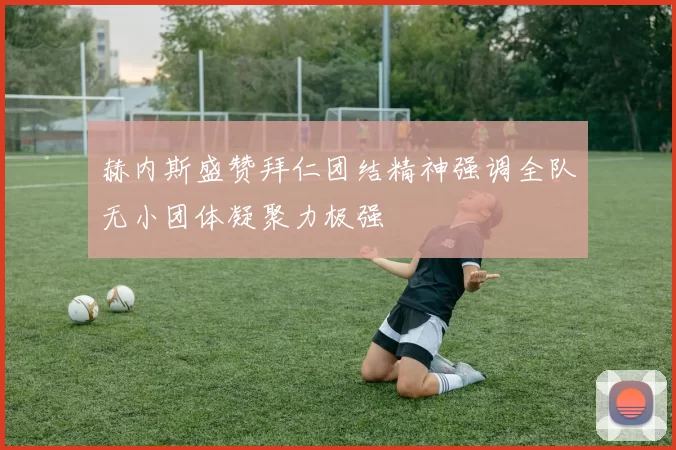 赫内斯盛赞拜仁团结精神强调全队无小团体凝聚力极强
