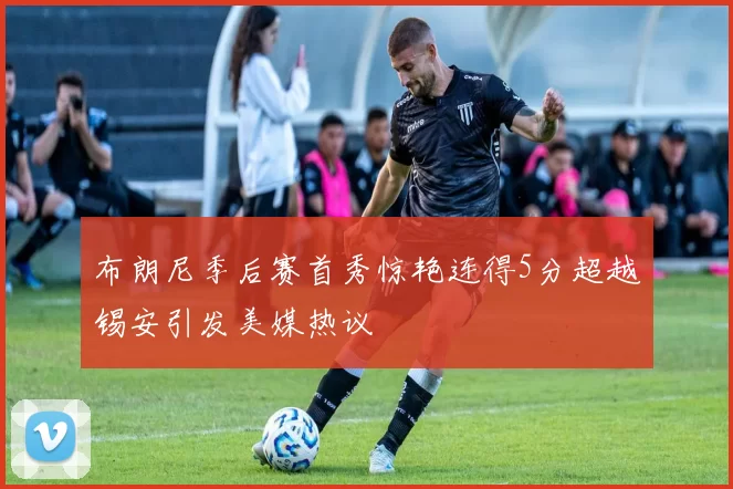 布朗尼季后赛首秀惊艳连得5分超越锡安引发美媒热议