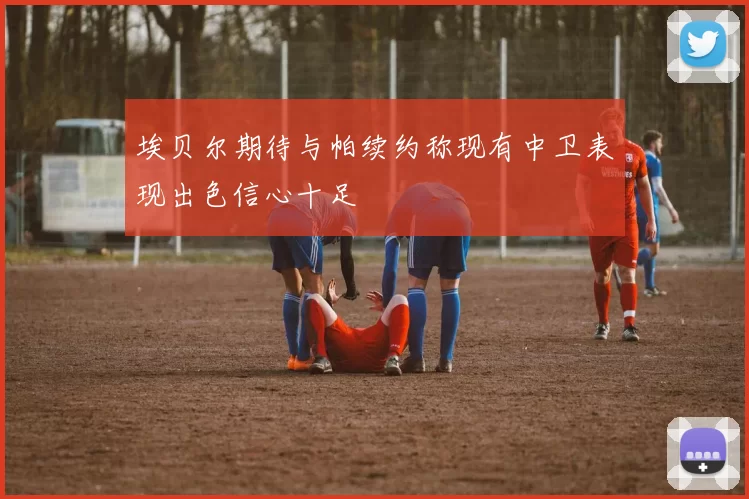 埃贝尔期待与帕续约称现有中卫表现出色信心十足