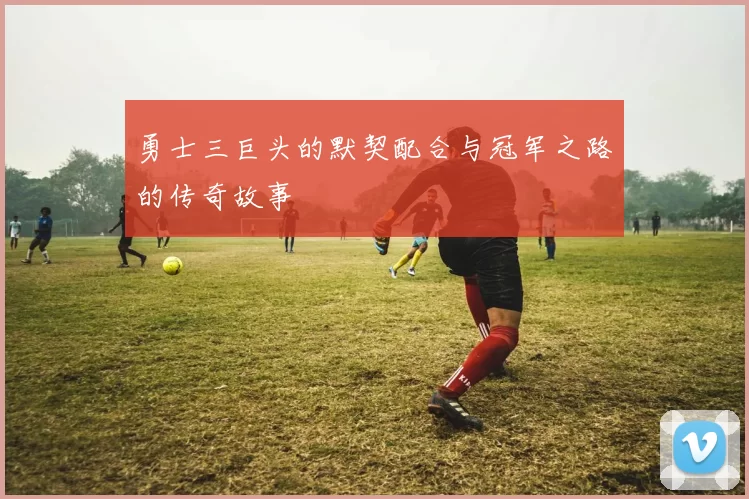 勇士三巨头的默契配合与冠军之路的传奇故事
