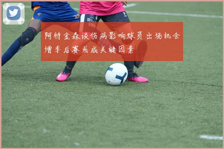 阿特金森谈伤病影响球员出场机会增季后赛或成关键因素