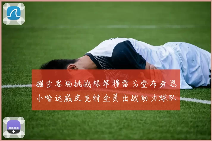 掘金客场挑战绿军穆雷戈登布劳恩小哈达威皮克特全员出战助力球队