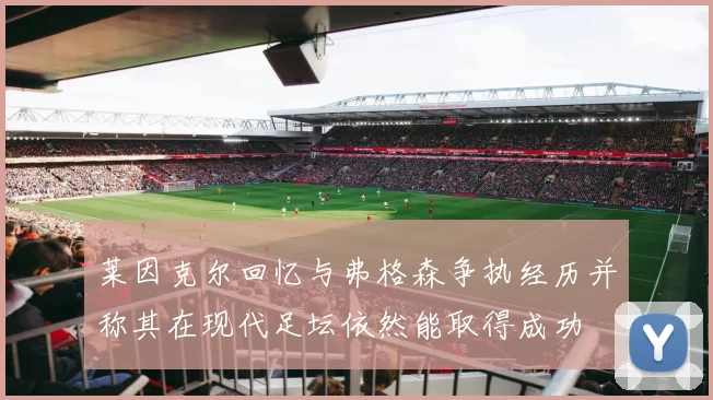 莱因克尔回忆与弗格森争执经历并称其在现代足坛依然能取得成功