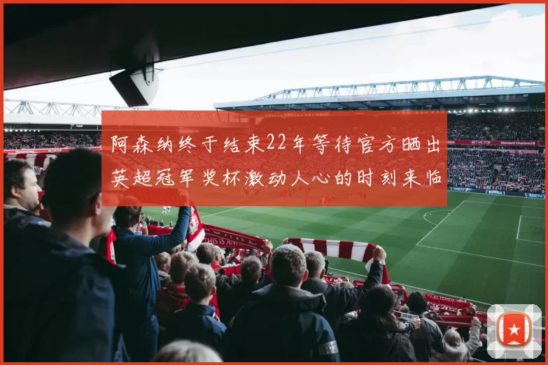 阿森纳终于结束22年等待官方晒出英超冠军奖杯激动人心的时刻来临