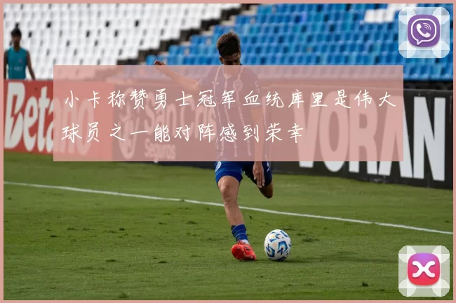 小卡称赞勇士冠军血统库里是伟大球员之一能对阵感到荣幸