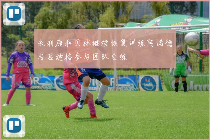 米利唐和贝林继续恢复训练阿诺德与吕迪格参与团队合练