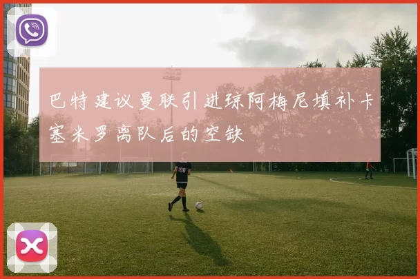 巴特建议曼联引进琼阿梅尼填补卡塞米罗离队后的空缺