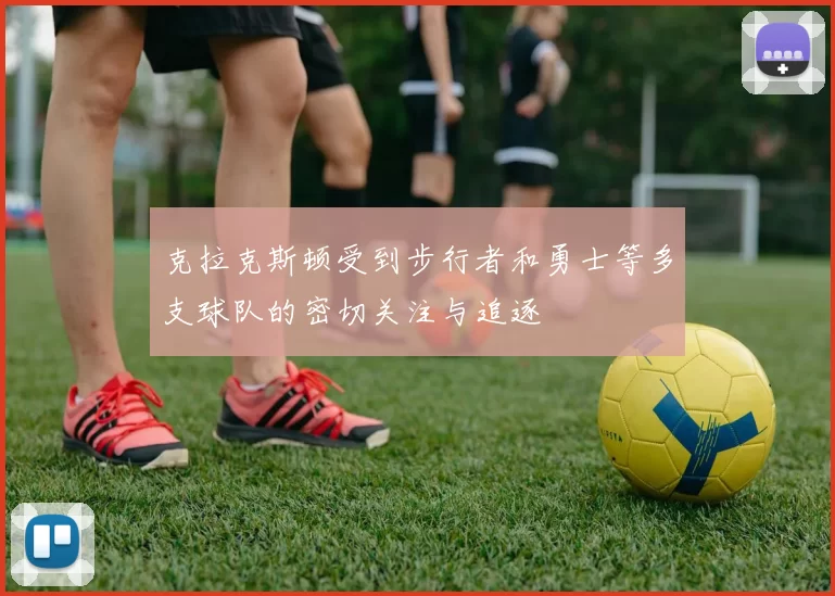 克拉克斯顿受到步行者和勇士等多支球队的密切关注与追逐